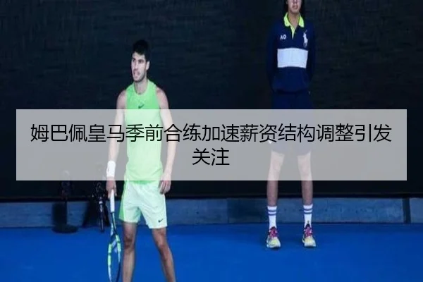 姆巴佩皇马季前合练加速薪资结构调整引发关注